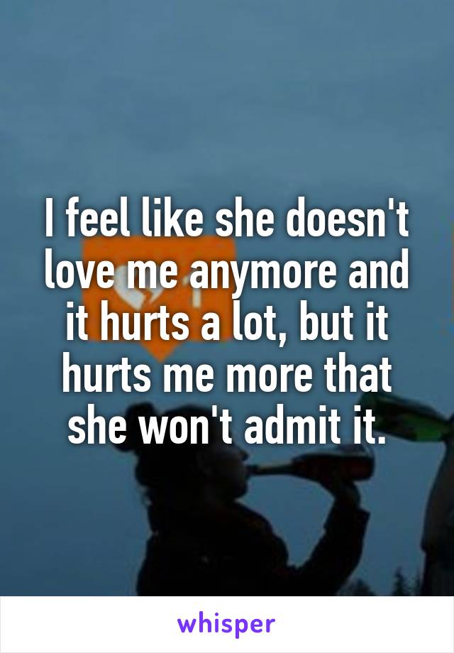 I feel like she doesn't love me anymore and it hurts a lot, but it hurts me more that she won't admit it.