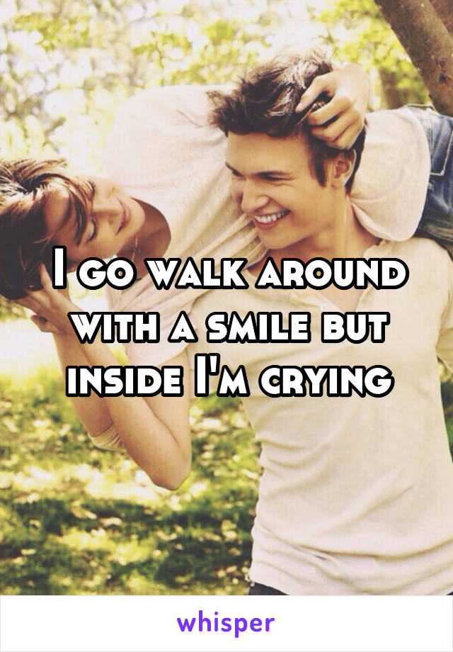 I go walk around with a smile but inside I'm crying