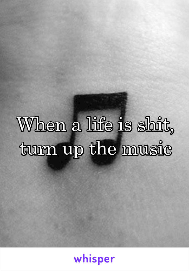When a life is shit, turn up the music