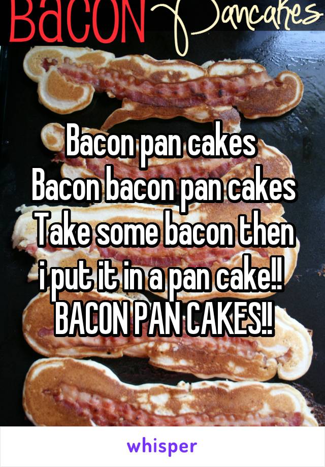 Bacon pan cakes 
Bacon bacon pan cakes
Take some bacon then i put it in a pan cake!! 
BACON PAN CAKES!!
