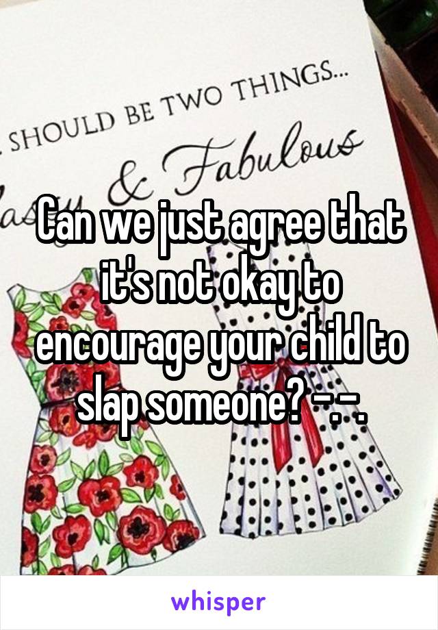 Can we just agree that it's not okay to encourage your child to slap someone? -.-.