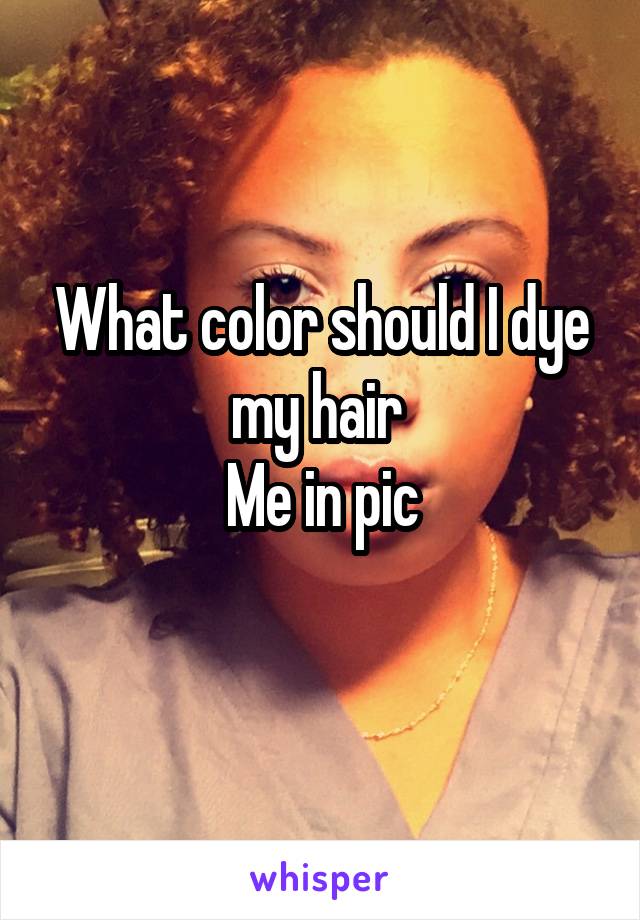 What color should I dye my hair 
Me in pic
