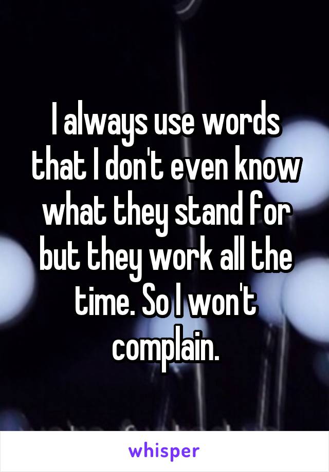 I always use words that I don't even know what they stand for but they work all the time. So I won't complain.