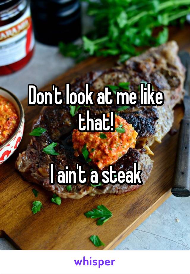 Don't look at me like that!

I ain't a steak