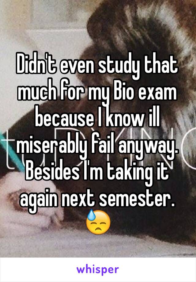 Didn't even study that much for my Bio exam because I know ill miserably fail anyway. Besides I'm taking it again next semester. 😓