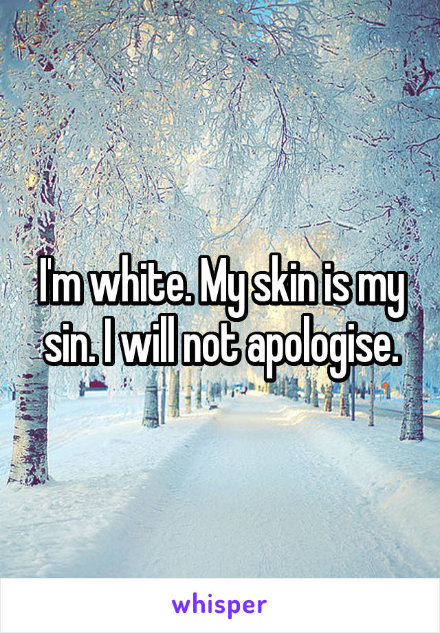I'm white. My skin is my sin. I will not apologise.