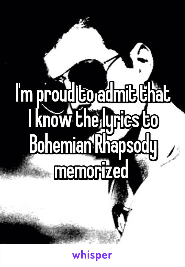 I'm proud to admit that I know the lyrics to Bohemian Rhapsody memorized 
