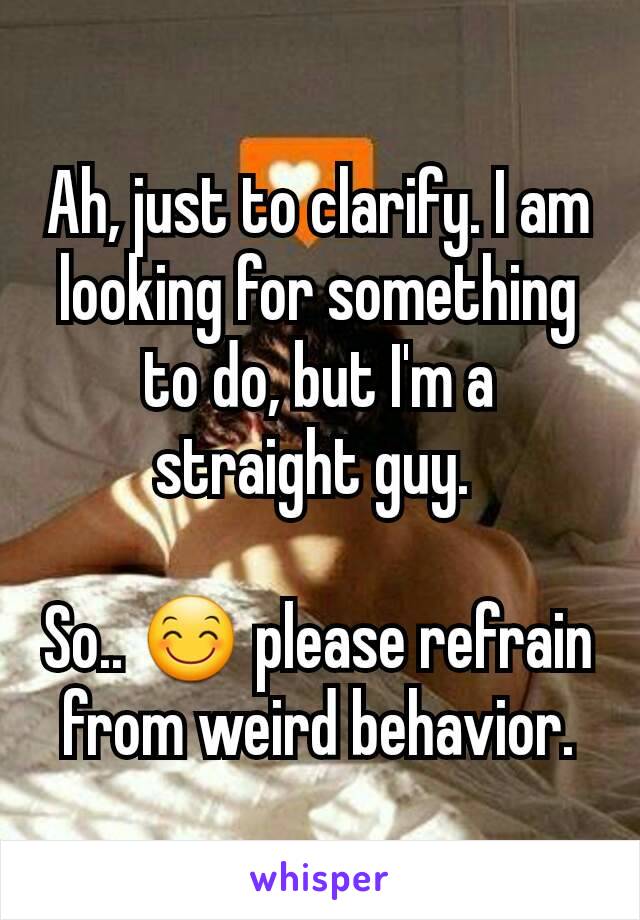 Ah, just to clarify. I am looking for something to do, but I'm a straight guy. 

So.. 😊 please refrain from weird behavior.