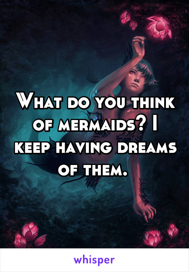 What do you think of mermaids? I keep having dreams of them. 
