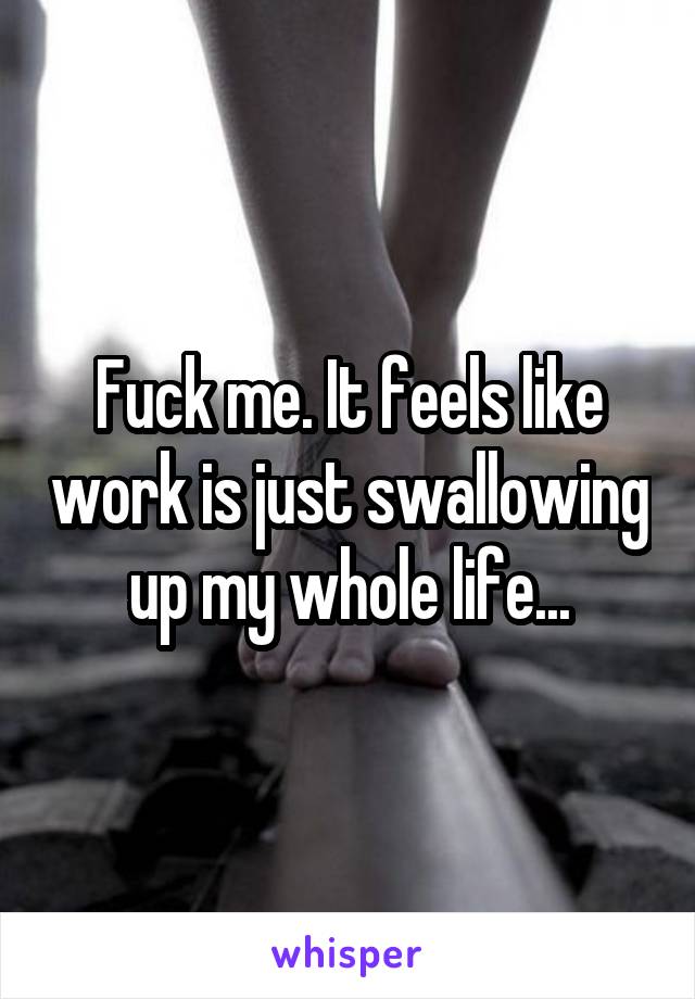 Fuck me. It feels like work is just swallowing up my whole life...