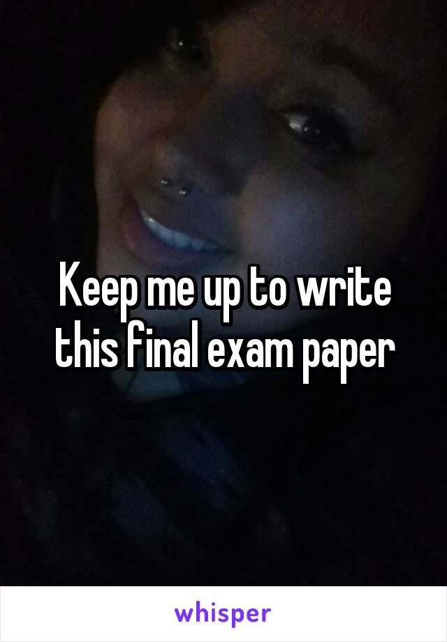 Keep me up to write this final exam paper
