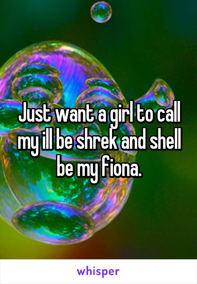 Just want a girl to call my ill be shrek and shell be my fiona.