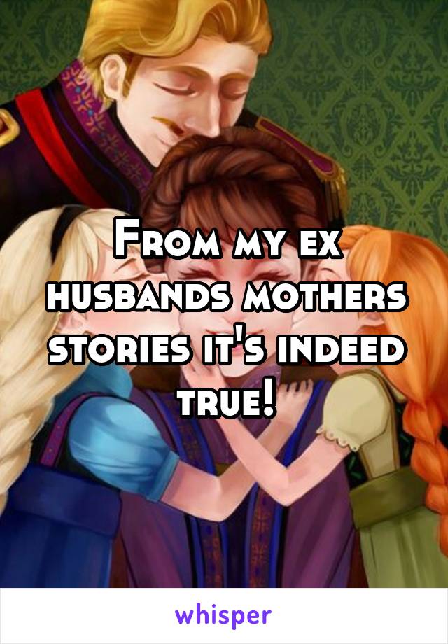 From my ex husbands mothers stories it's indeed true!
