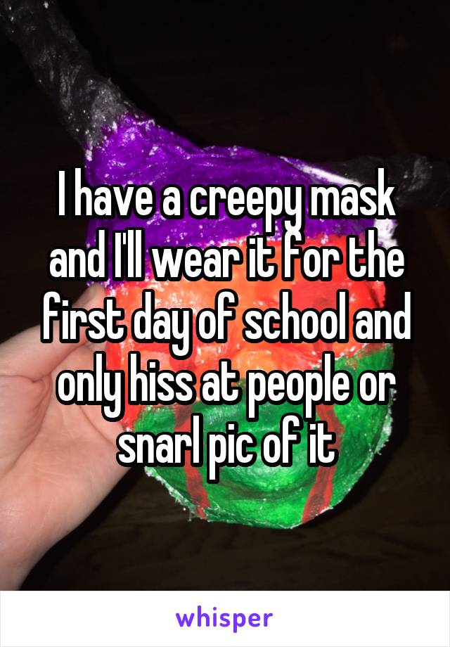 I have a creepy mask and I'll wear it for the first day of school and only hiss at people or snarl pic of it