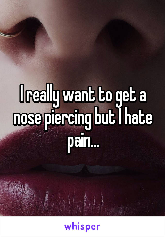 I really want to get a nose piercing but I hate pain...