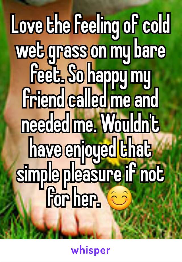 Love the feeling of cold wet grass on my bare feet. So happy my friend called me and needed me. Wouldn't have enjoyed that simple pleasure if not for her. 😊