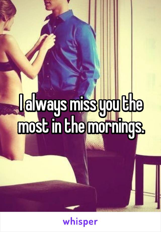 I always miss you the most in the mornings.