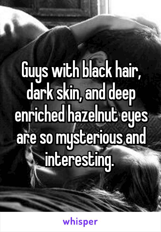 Guys with black hair, dark skin, and deep enriched hazelnut eyes are so mysterious and interesting. 