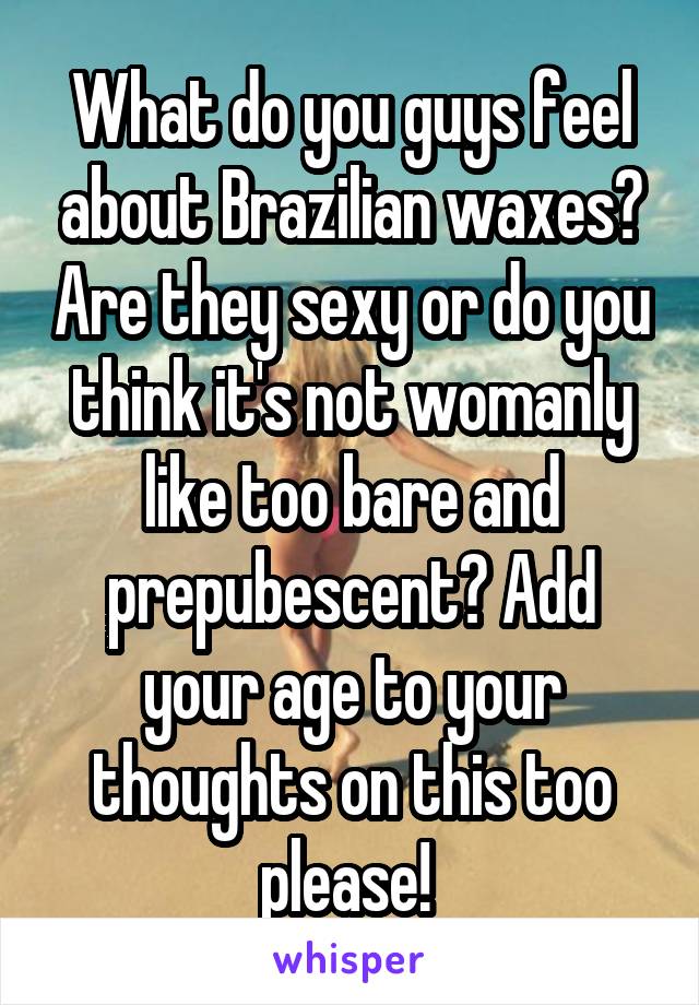 What do you guys feel about Brazilian waxes? Are they sexy or do you think it's not womanly like too bare and prepubescent? Add your age to your thoughts on this too please! 
