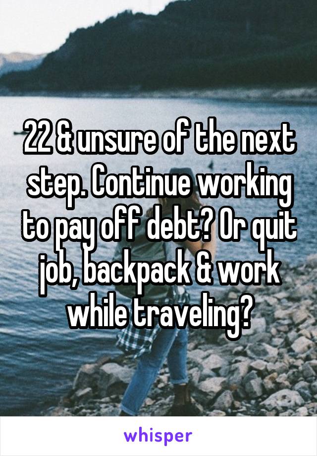 22 & unsure of the next step. Continue working to pay off debt? Or quit job, backpack & work while traveling?