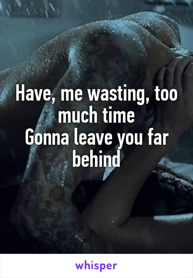 Have, me wasting, too much time
Gonna leave you far behind
