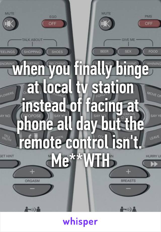 when you finally binge at local tv station instead of facing at phone all day but the remote control isn't.
Me**WTH