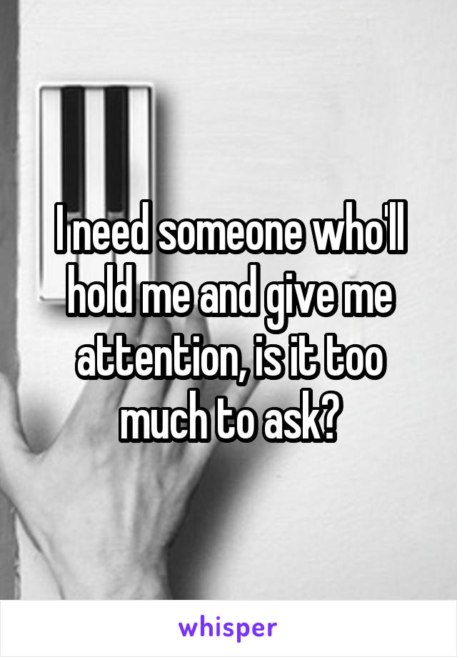 I need someone who'll hold me and give me attention, is it too much to ask?