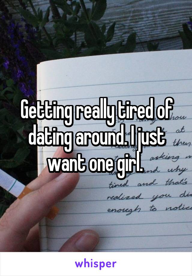Getting really tired of dating around. I just want one girl. 