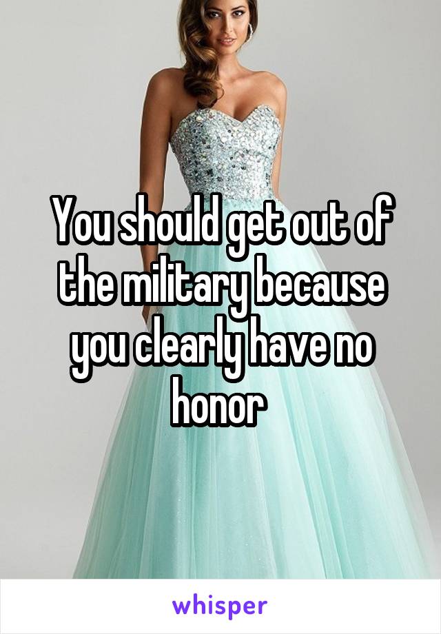 You should get out of the military because you clearly have no honor 