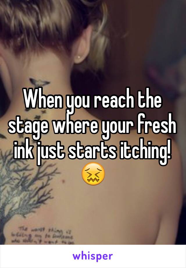 When you reach the stage where your fresh ink just starts itching! 😖