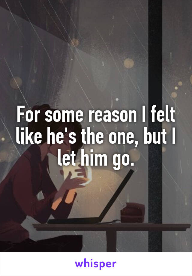 For some reason I felt like he's the one, but I let him go.