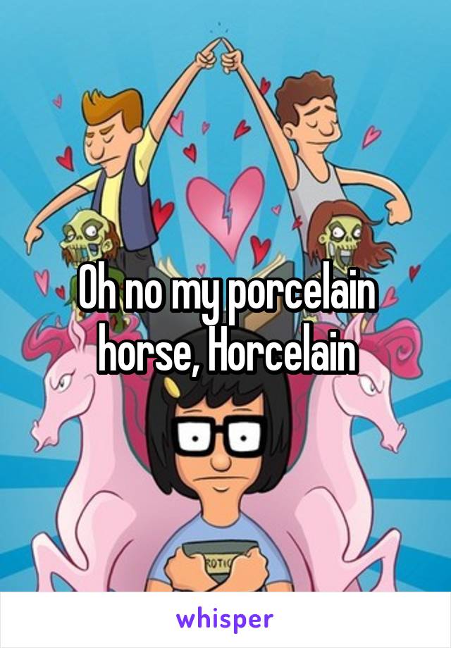 Oh no my porcelain horse, Horcelain