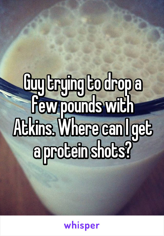 Guy trying to drop a few pounds with Atkins. Where can I get a protein shots?