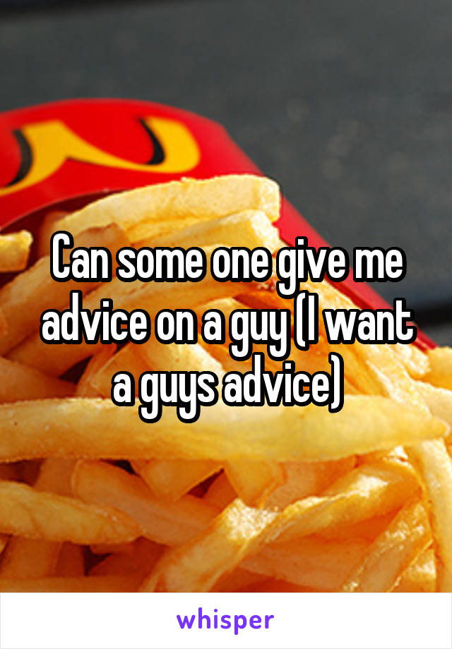 Can some one give me advice on a guy (I want a guys advice)