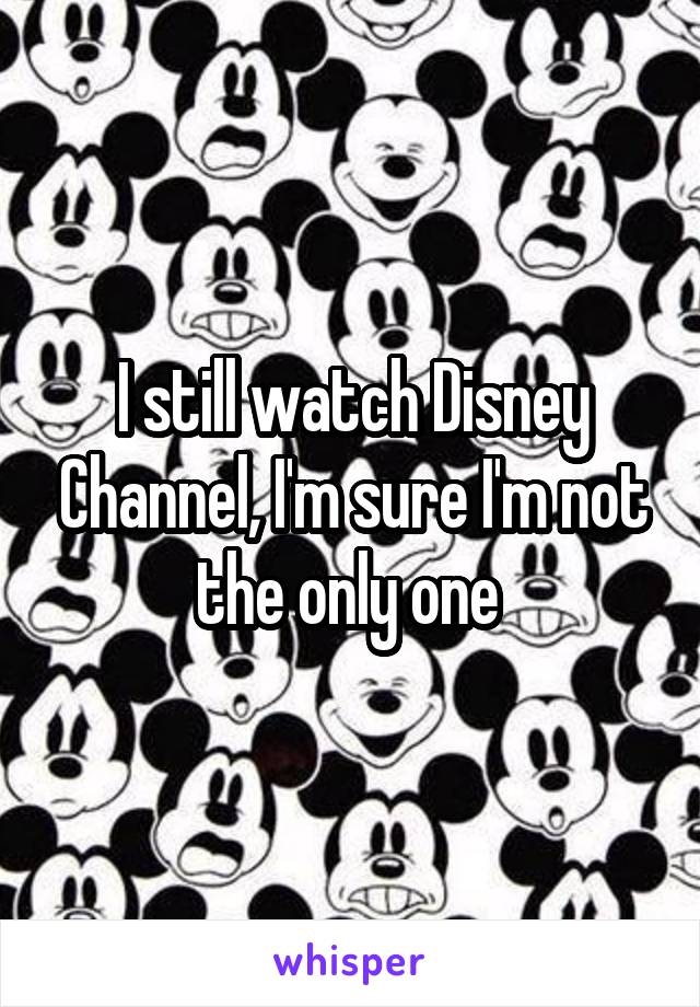 I still watch Disney Channel, I'm sure I'm not the only one 