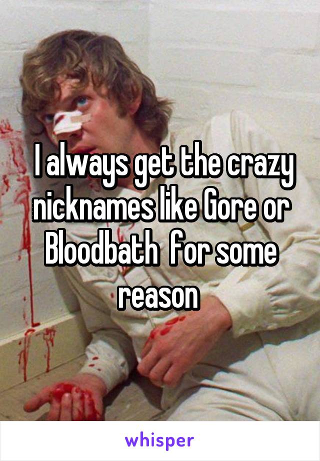  I always get the crazy nicknames like Gore or Bloodbath  for some reason 