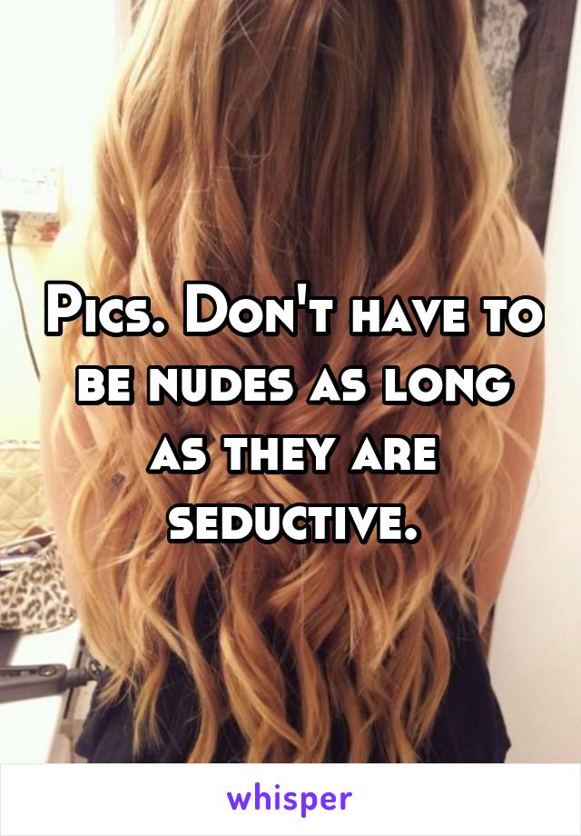 Pics. Don't have to be nudes as long as they are seductive.