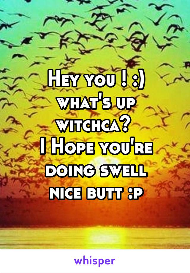 Hey you ! :)
what's up witchca? 
I Hope you're doing swell
nice butt :p