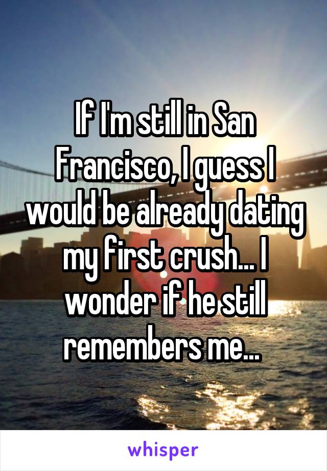 If I'm still in San Francisco, I guess I would be already dating my first crush... I wonder if he still remembers me... 