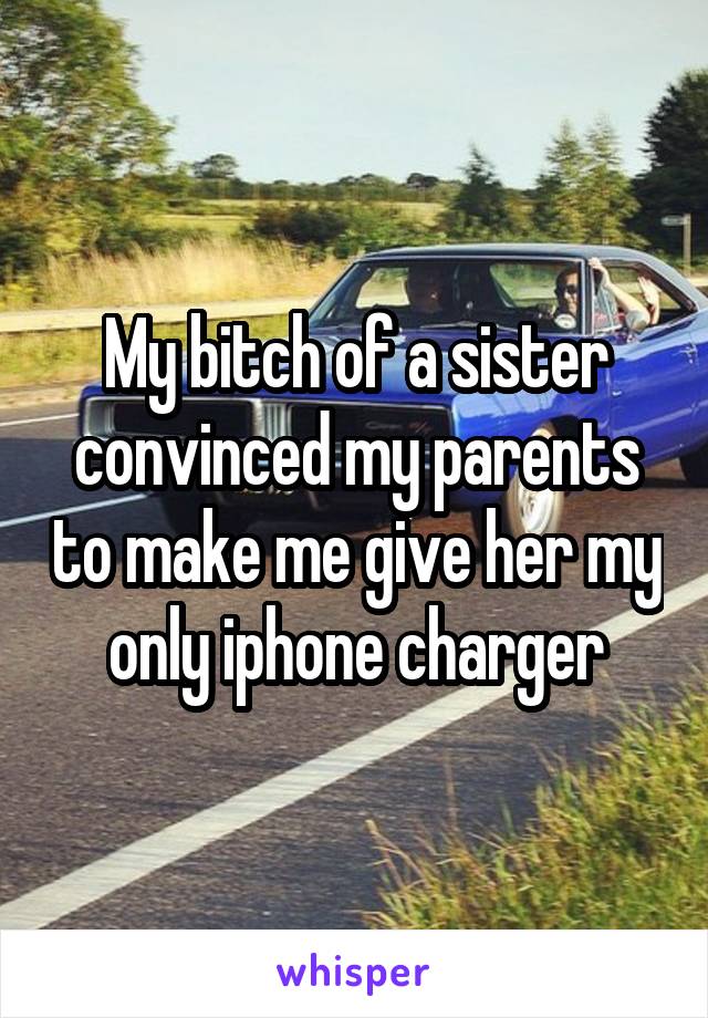 My bitch of a sister convinced my parents to make me give her my only iphone charger