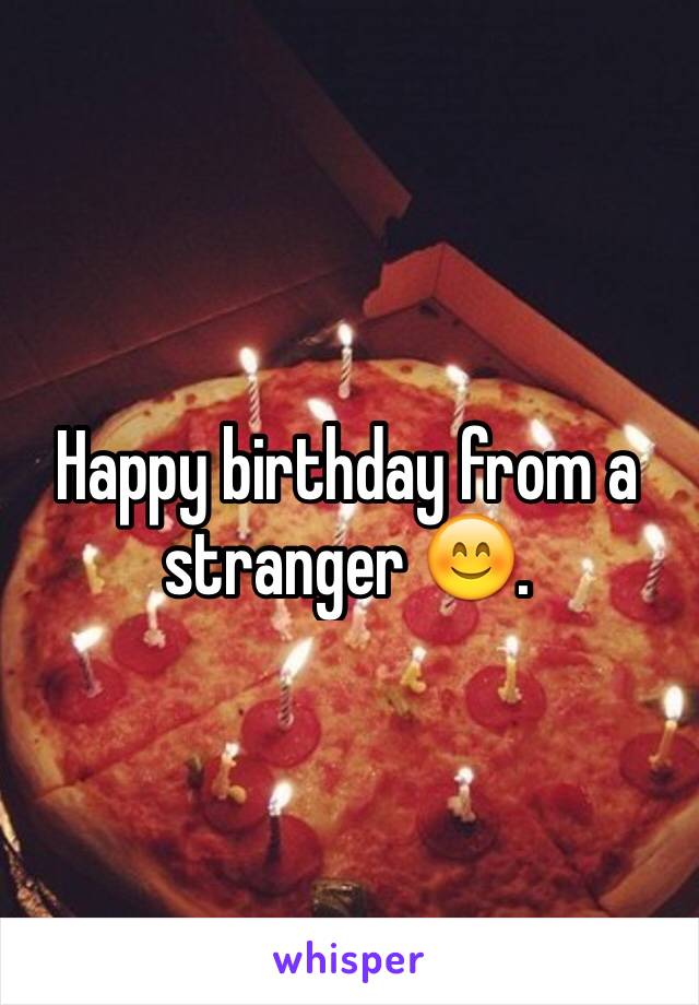 Happy birthday from a stranger 😊. 