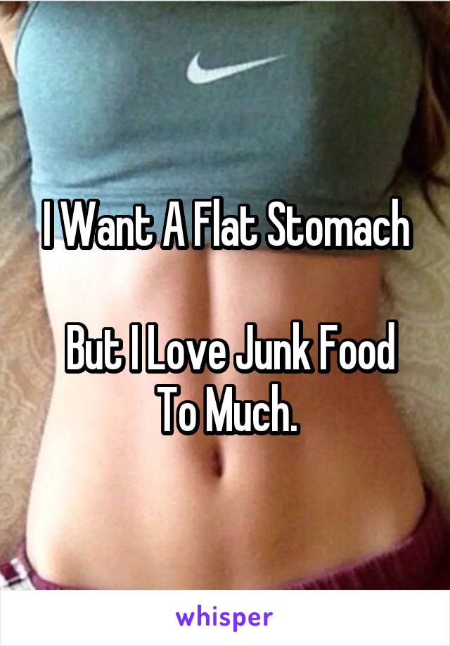 I Want A Flat Stomach

 But I Love Junk Food To Much.