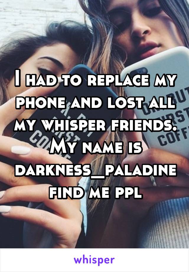 I had to replace my phone and lost all my whisper friends. My name is darkness_paladine find me ppl