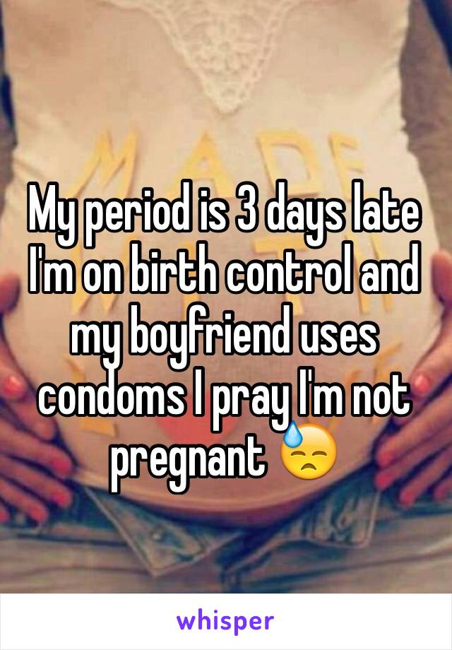 My period is 3 days late I'm on birth control and my boyfriend uses condoms I pray I'm not pregnant 😓