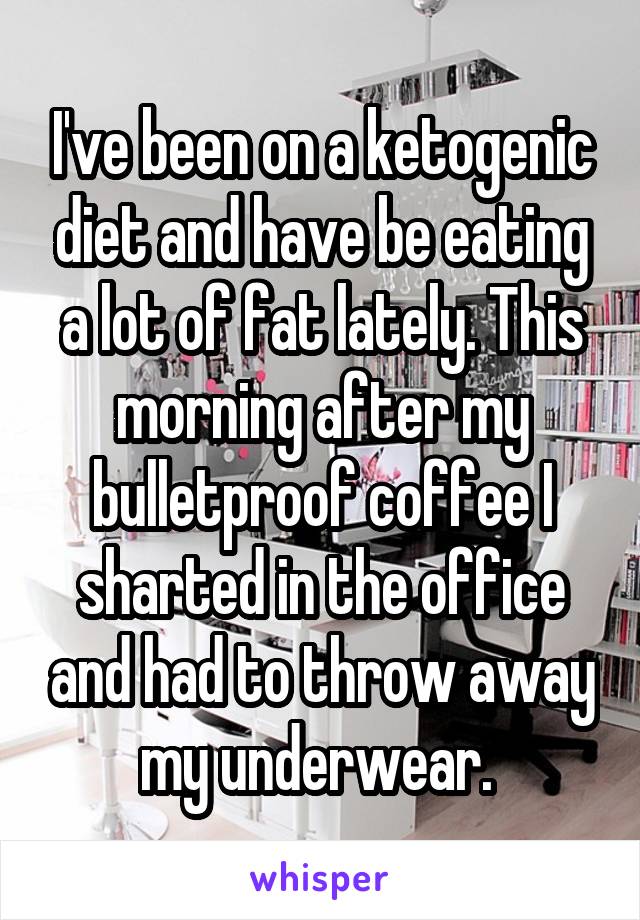 I've been on a ketogenic diet and have be eating a lot of fat lately. This morning after my bulletproof coffee I sharted in the office and had to throw away my underwear. 