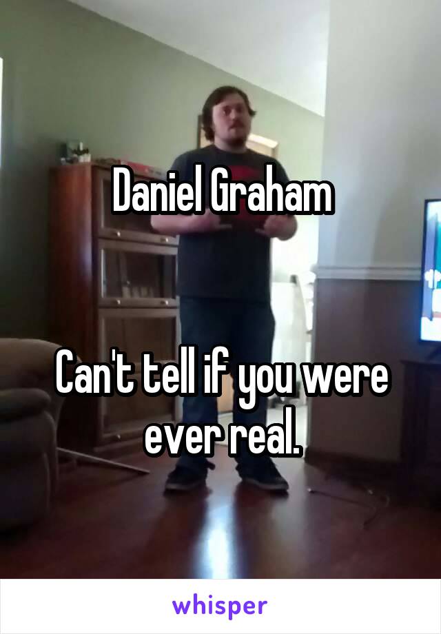 Daniel Graham


Can't tell if you were ever real.