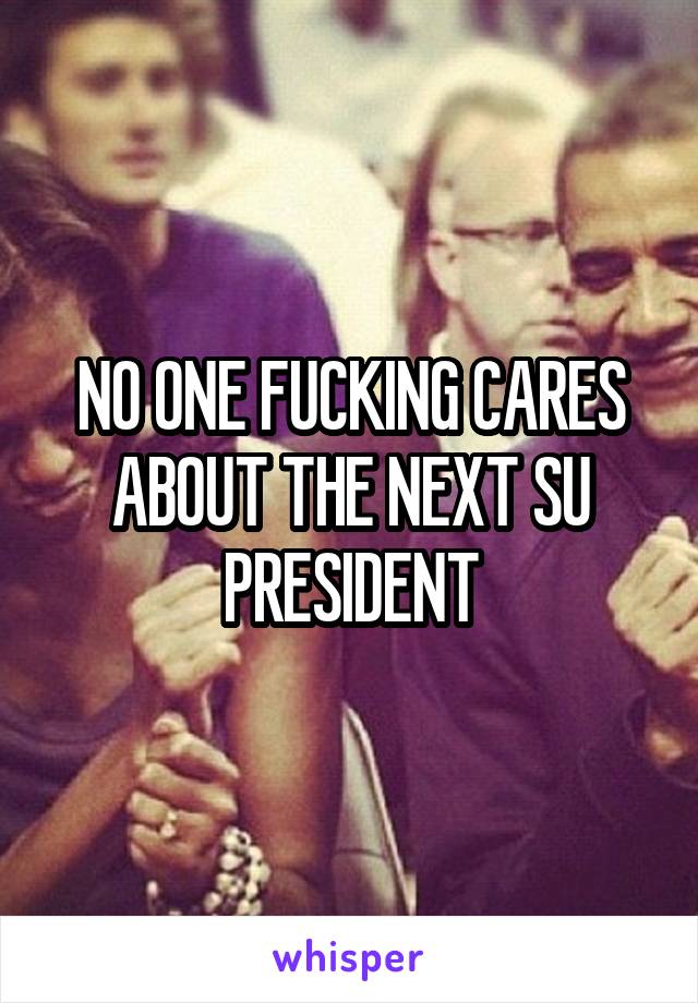 NO ONE FUCKING CARES ABOUT THE NEXT SU PRESIDENT