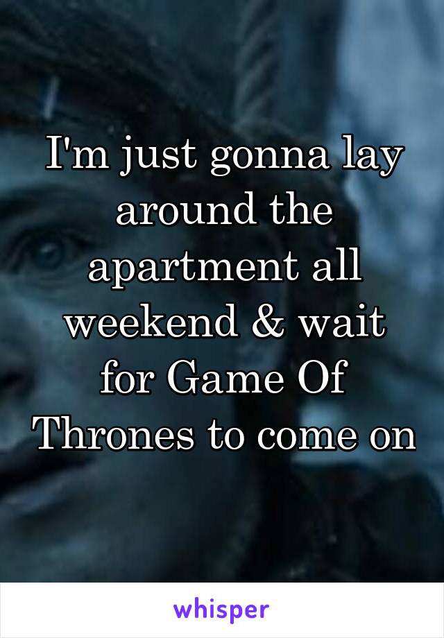 I'm just gonna lay around the apartment all weekend & wait for Game Of Thrones to come on 