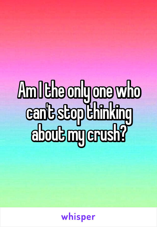 Am I the only one who can't stop thinking about my crush?