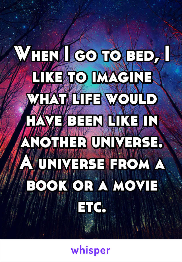 When I go to bed, I like to imagine what life would have been like in another universe. A universe from a book or a movie etc.